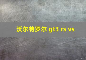 沃尔特罗尔 gt3 rs vs